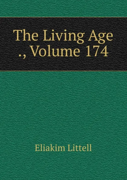 Обложка книги The Living Age ., Volume 174, Eliakim Littell