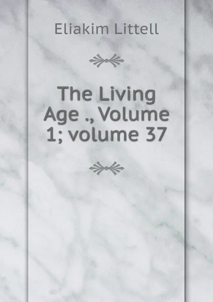 Обложка книги The Living Age ., Volume 1;.volume 37, Eliakim Littell