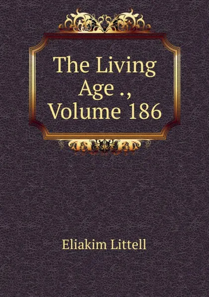 Обложка книги The Living Age ., Volume 186, Eliakim Littell