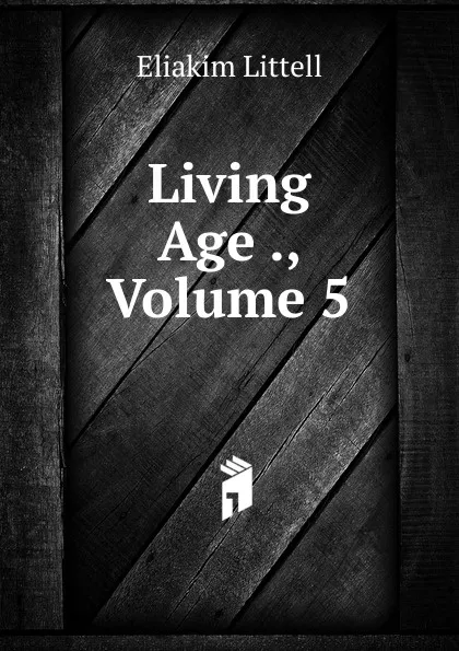 Обложка книги Living Age ., Volume 5, Eliakim Littell