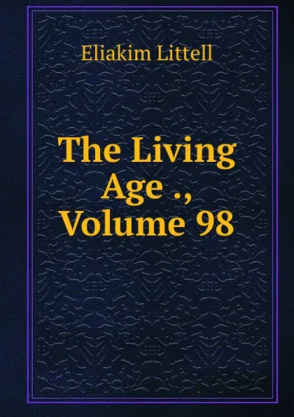 Обложка книги The Living Age ., Volume 98, Eliakim Littell