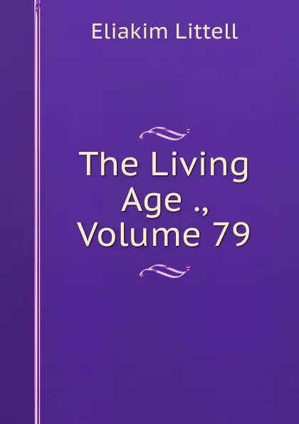 Обложка книги The Living Age ., Volume 79, Eliakim Littell