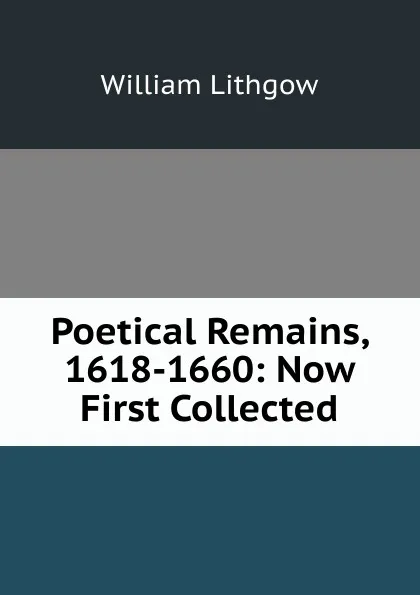 Обложка книги Poetical Remains, 1618-1660: Now First Collected, William Lithgow