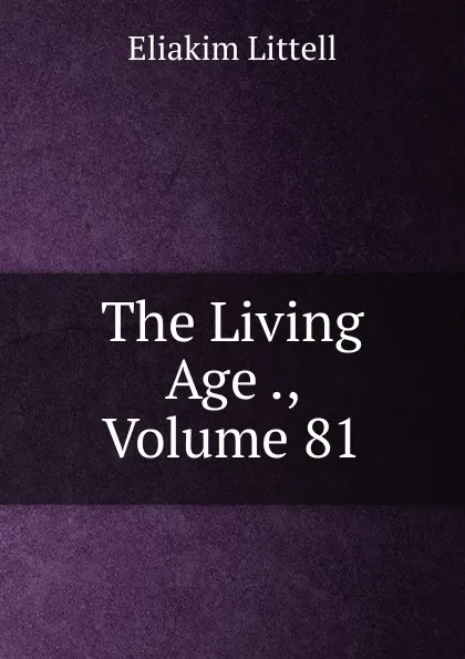 Обложка книги The Living Age ., Volume 81, Eliakim Littell