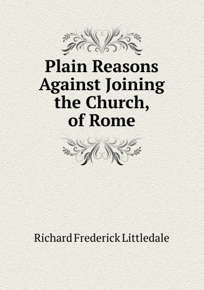 Обложка книги Plain Reasons Against Joining the Church, of Rome, Richard Frederick Littledale