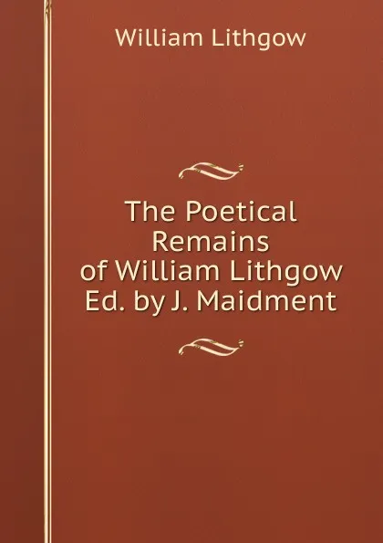 Обложка книги The Poetical Remains of William Lithgow Ed. by J. Maidment., William Lithgow