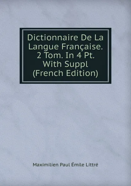 Обложка книги Dictionnaire De La Langue Francaise. 2 Tom. In 4 Pt. With Suppl (French Edition), Maximilien Paul Émile Littré