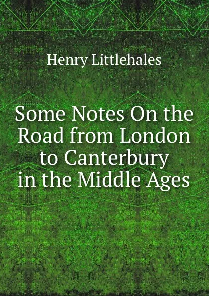 Обложка книги Some Notes On the Road from London to Canterbury in the Middle Ages, Henry Littlehales