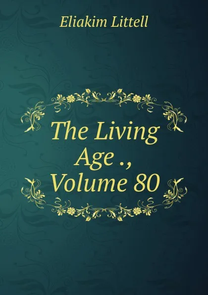 Обложка книги The Living Age ., Volume 80, Eliakim Littell