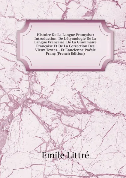 Обложка книги Histoire De La Langue Francaise: Introduction. De L.etymologie De La Langue Francaise, De La Grammaire Francaise Et De La Correction Des Vieux Textes. . Et L.ancienne Poesie Franc (French Edition), Emile Littré