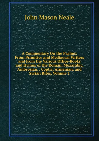 Обложка книги A Commentary On the Psalms: From Primitive and Mediaeval Writers and from the Various Office-Books and Hymns of the Roman, Mozarabic, Ambrosian, . Coptic, Armenian, and Syrian Rites, Volume 1, John Mason Neale