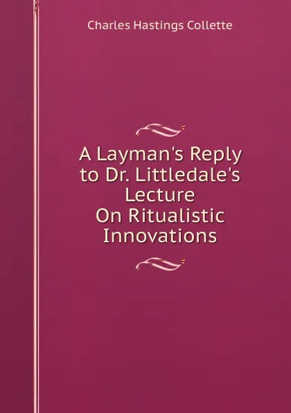 Обложка книги A Layman.s Reply to Dr. Littledale.s Lecture On Ritualistic Innovations, Charles Hastings Collette