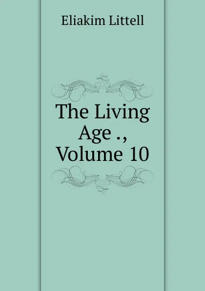 Обложка книги The Living Age ., Volume 10, Eliakim Littell