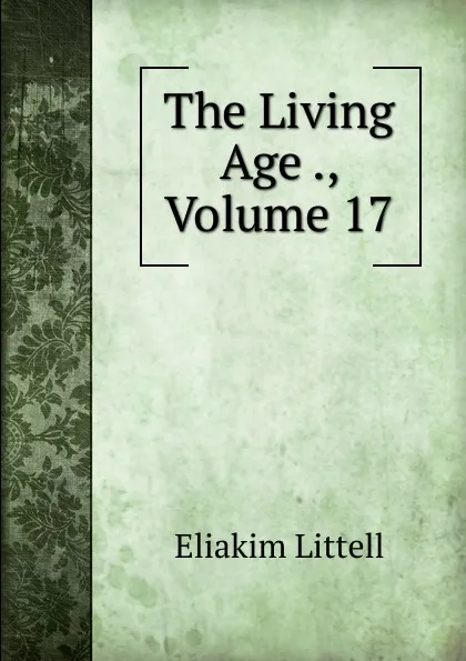 Обложка книги The Living Age ., Volume 17, Eliakim Littell