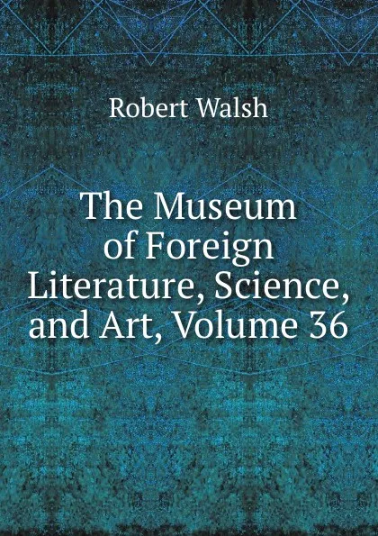 Обложка книги The Museum of Foreign Literature, Science, and Art, Volume 36, Robert Walsh