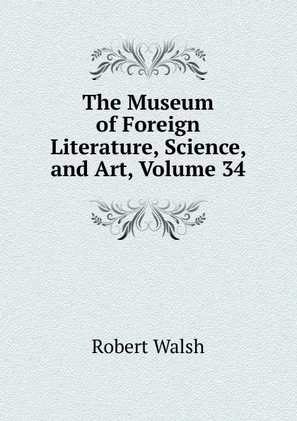 Обложка книги The Museum of Foreign Literature, Science, and Art, Volume 34, Robert Walsh