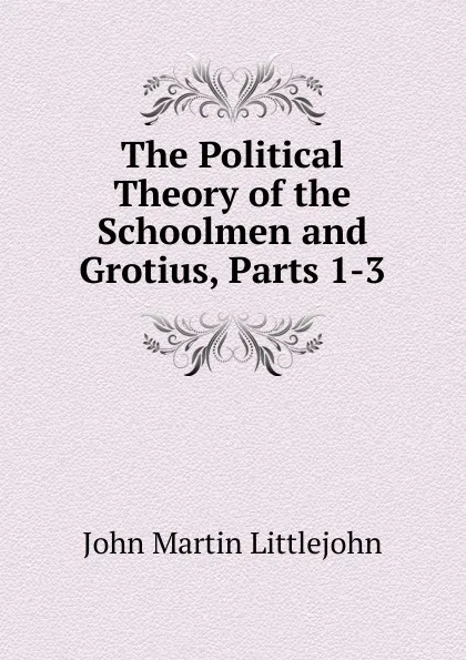 Обложка книги The Political Theory of the Schoolmen and Grotius, Parts 1-3, John Martin Littlejohn