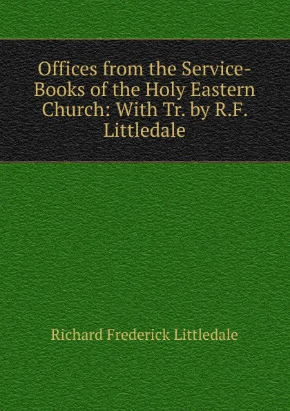 Обложка книги Offices from the Service-Books of the Holy Eastern Church: With Tr. by R.F. Littledale, Richard Frederick Littledale