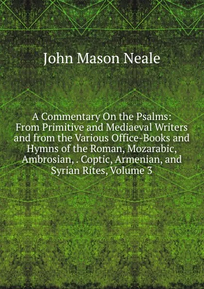 Обложка книги A Commentary On the Psalms: From Primitive and Mediaeval Writers and from the Various Office-Books and Hymns of the Roman, Mozarabic, Ambrosian, . Coptic, Armenian, and Syrian Rites, Volume 3, John Mason Neale