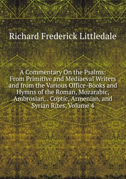 Обложка книги A Commentary On the Psalms: From Primitive and Mediaeval Writers and from the Various Office-Books and Hymns of the Roman, Mozarabic, Ambrosian, . Coptic, Armenian, and Syrian Rites, Volume 4, Richard Frederick Littledale