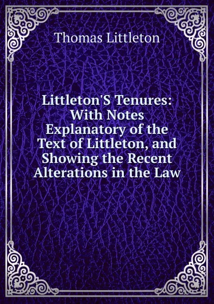 Обложка книги Littleton.S Tenures: With Notes Explanatory of the Text of Littleton, and Showing the Recent Alterations in the Law, Thomas Littleton