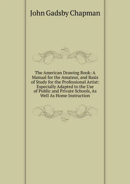 Обложка книги The American Drawing Book: A Manual for the Amateur, and Basis of Study for the Professional Artist: Especially Adapted to the Use of Public and Private Schools, As Well As Home Instruction, John Gadsby Chapman