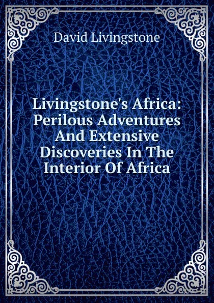 Обложка книги Livingstone.s Africa: Perilous Adventures And Extensive Discoveries In The Interior Of Africa, David Livingstone