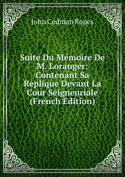 Обложка книги Suite Du Memoire De M. Loranger: Contenant Sa Replique Devant La Cour Seigneuriale (French Edition), John Codman Ropes