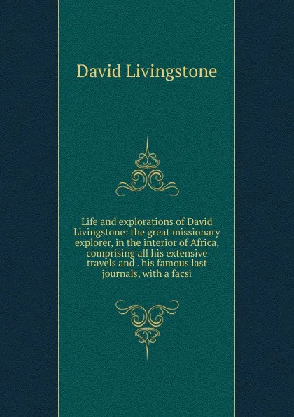 Обложка книги Life and explorations of David Livingstone: the great missionary explorer, in the interior of Africa, comprising all his extensive travels and . his famous last journals, with a facsi, David Livingstone