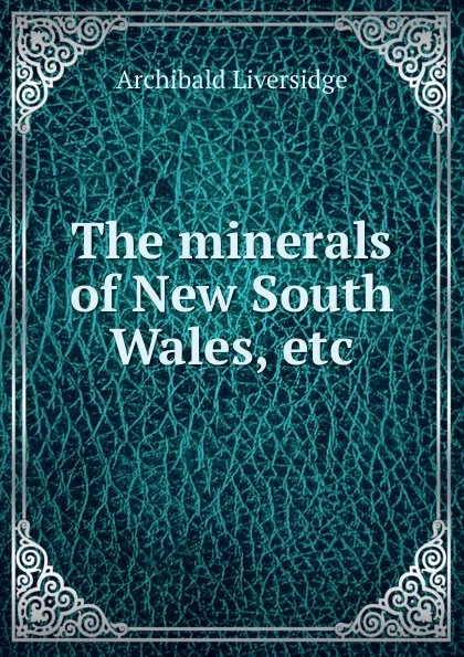 Обложка книги The minerals of New South Wales, etc, Archibald Liversidge