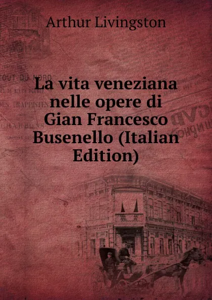 Обложка книги La vita veneziana nelle opere di Gian Francesco Busenello (Italian Edition), Arthur Livingston