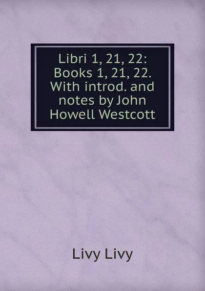 Обложка книги Libri 1, 21, 22: Books 1, 21, 22. With introd. and notes by John Howell Westcott, Livy Livy