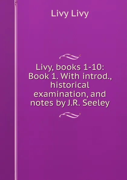 Обложка книги Livy, books 1-10: Book 1. With introd., historical examination, and notes by J.R. Seeley, Livy Livy