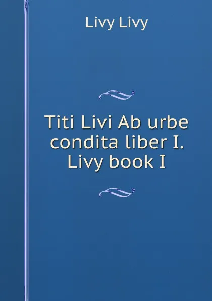 Обложка книги Titi Livi Ab urbe condita liber I. Livy book I, Livy Livy