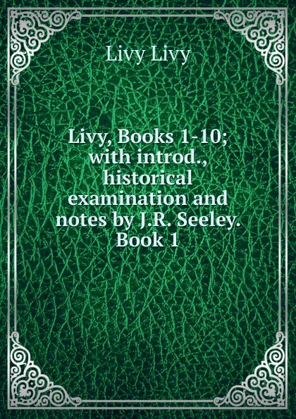 Обложка книги Livy, Books 1-10; with introd., historical examination and notes by J.R. Seeley. Book 1, Livy Livy