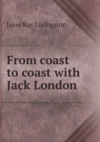 Обложка книги From coast to coast with Jack London, Leon Ray Livingston