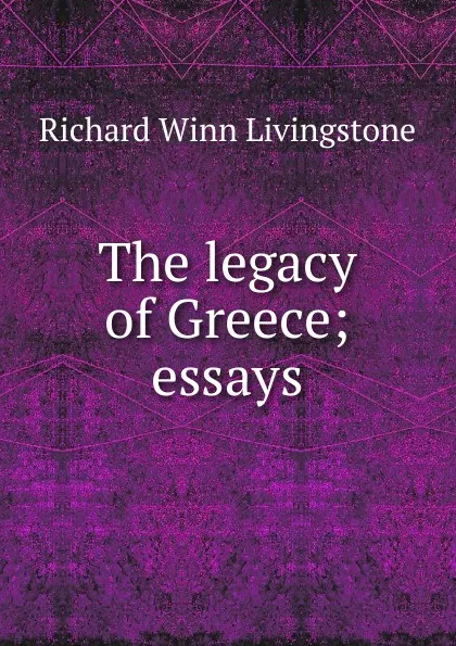 Обложка книги The legacy of Greece; essays, Richard Winn Livingstone