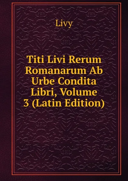 Обложка книги Titi Livi Rerum Romanarum Ab Urbe Condita Libri, Volume 3 (Latin Edition), Titi Livi