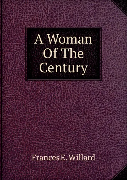 Обложка книги A Woman Of The Century, Frances E. Willard