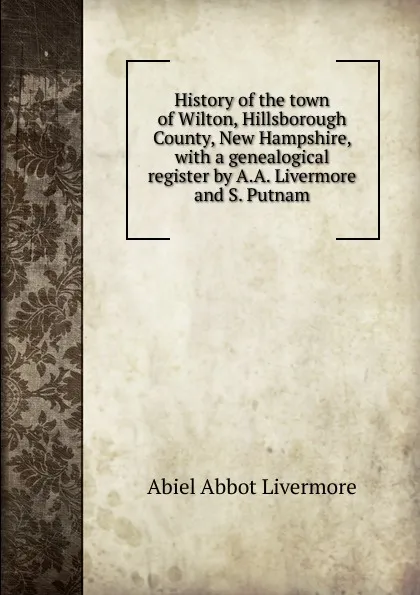 Обложка книги History of the town of Wilton, Hillsborough County, New Hampshire, with a genealogical register by A.A. Livermore and S. Putnam, Abiel Abbot Livermore