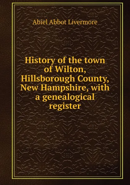 Обложка книги History of the town of Wilton, Hillsborough County, New Hampshire, with a genealogical register, Abiel Abbot Livermore