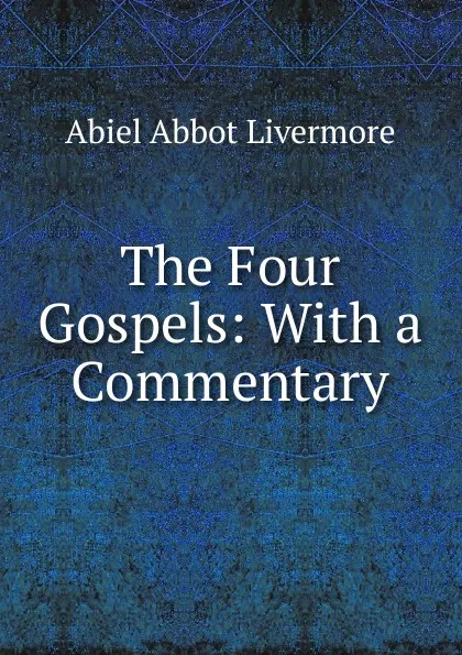 Обложка книги The Four Gospels: With a Commentary, Abiel Abbot Livermore