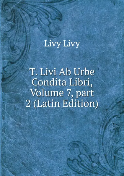 Обложка книги T. Livi Ab Urbe Condita Libri, Volume 7,.part 2 (Latin Edition), Livy Livy