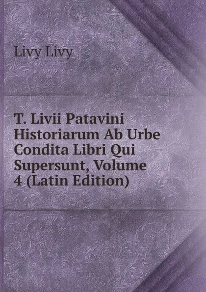 Обложка книги T. Livii Patavini Historiarum Ab Urbe Condita Libri Qui Supersunt, Volume 4 (Latin Edition), Livy Livy