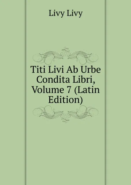 Обложка книги Titi Livi Ab Urbe Condita Libri, Volume 7 (Latin Edition), Livy Livy