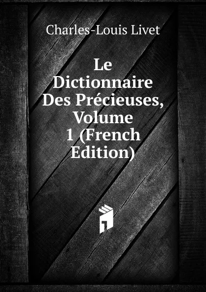 Обложка книги Le Dictionnaire Des Precieuses, Volume 1 (French Edition), Charles-Louis Livet