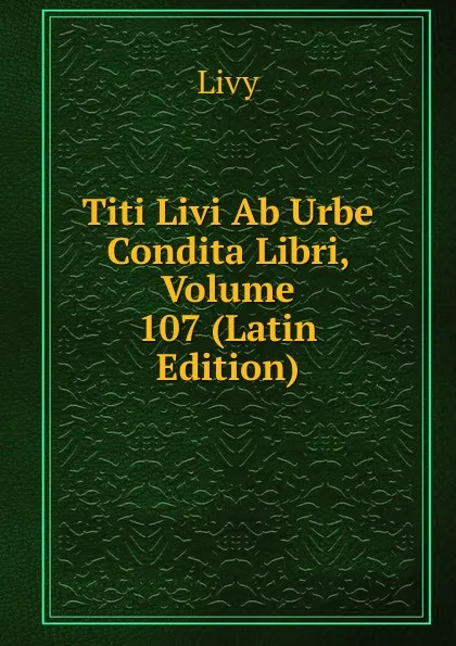 Обложка книги Titi Livi Ab Urbe Condita Libri, Volume 107 (Latin Edition), Titi Livi