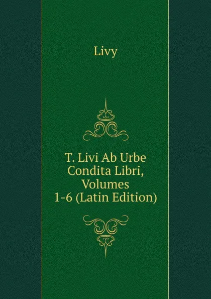 Обложка книги T. Livi Ab Urbe Condita Libri, Volumes 1-6 (Latin Edition), Titi Livi