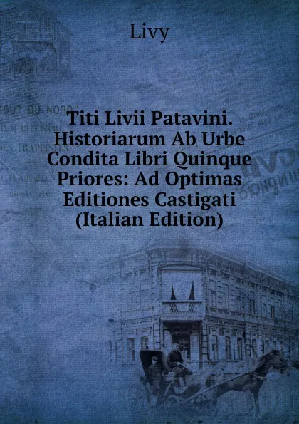 Обложка книги Titi Livii Patavini. Historiarum Ab Urbe Condita Libri Quinque Priores: Ad Optimas Editiones Castigati (Italian Edition), Titi Livi