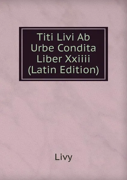 Обложка книги Titi Livi Ab Urbe Condita Liber Xxiiii (Latin Edition), Titi Livi